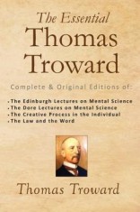 The Essential Thomas Troward: Complete &amp; Original Editions of the Edinburgh Lectures on Mental Science, the Dore Lectures on Mental Science, the Cre