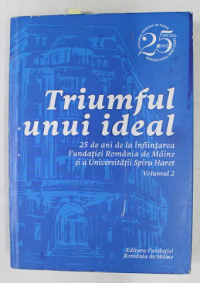 TRIUMFUL UNUI IDEAL - 25 DE ANI DE INFIINTAREA FUNDATIEI ROMANIA DE MAINE SI A UNIVERSITATII SPIRU HARET , VOLUMUL II , 2016 , CONTINE CD * foto