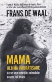 Frans de Waal - Mama. Ultima imbratisare. Ce ne spun emotiile animalelor despre