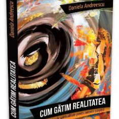 Cum gatim realitatea - Retetar de spiritualitate pentru oameni sceptici - Daniela Andreescu