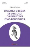 Moartea si lumea de dincolo. O perspectiva etno-folclorica - Eduard Ciortea