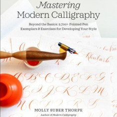 Mastering Modern Calligraphy: Beyond the Basics: 2,700+ Pointed Pen Exemplars and Exercises for Developing Your Style