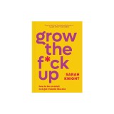 Grow the F*ck Up: How to Be an Adult and Get Treated Like One