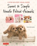 Sweet &amp; Simple Needle Felted Animals: A Step-By-Step Visual Guide