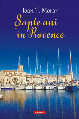 Şapte ani &amp;icirc;n Provence - Paperback brosat - Ioan T. Morar - Polirom foto