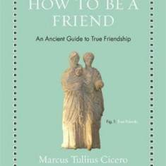 How to Be a Friend: An Ancient Guide to True Friendship