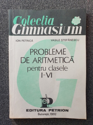 PROBLEME DE ARITMETICA PENTRU CLASELE I-VI - Ion Petrica, Vasile Stefanescu foto