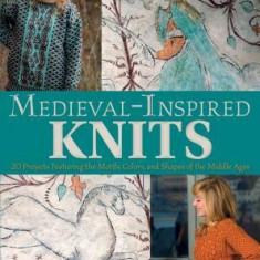 Medieval-Inspired Knits: 20 Projects Featuring the Motifs, Colors, and Shapes of the Middle Ages