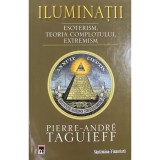 Pierre-Andre Taguieff - Iluminatii. Esoterism. Teoria complotului. Extremism (Editia: 2008)