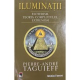 Pierre-Andre Taguieff - Iluminații. Esoterism. Teoria complotului. Extremism (editia 2008)