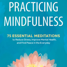 Practicing Mindfulness: 75 Essential Meditations to Reduce Stress, Improve Mental Health, and Find Peace in the Everyday