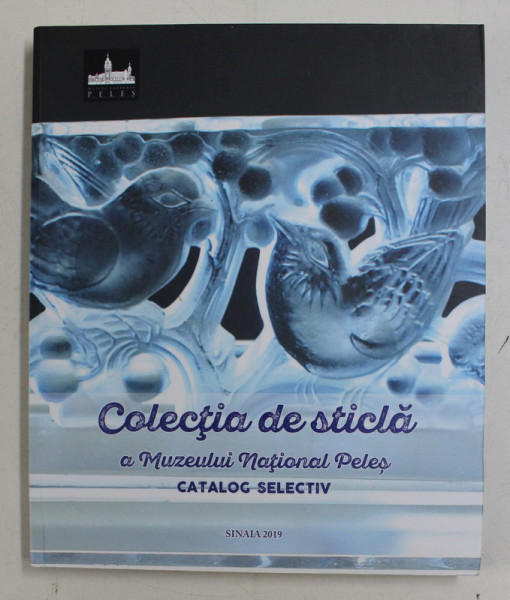 COLECTIA DE STICLA A MUZEULUI NATIONALA PELES - CATALOG SELECTIV de CORNELIA DUMITRESCU , 2019