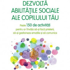 Dezvoltă abilitățile sociale ale copilului tău. Peste 150 de activități pentru a-l învăța să-și facă prieteni, să-și gestioneze emoțiile și să comunic