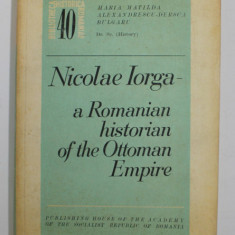 NICOLAE IORGA - A ROMANIAN HISTORIAN OF THE OTTOMAN EMPIRE by MARIA MATILDA ALEXANDRESCU - DERSCA BULGARU , 1972 , DEDICATIE *