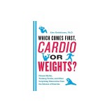 Which Comes First, Cardio or Weights?: Fitness Myths, Training Truths, and Other Surprising Discoveries from the Science of Exercise
