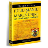 Iuliu Maniu si Marea Unire. Un vis devenit realitate - Sever Stoica