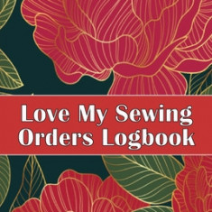 Love My Sewing Orders Logbook: Keep Track of Your Service Dressmaking Tracker To Keep Record of Sewing Projects Perfect Gift for Sewing Lover