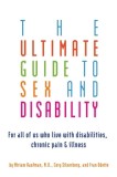 The Ultimate Guide to Sex and Disability: For All of Us Who Live with Disabilities, Chronic Pain, and Illness