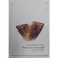 MIHAELA MUNTEANU RAMNIC - PRIMARELE EFEMERIDE - PICTURA - OBIECTE PLEXIGLAS , CATALOG DE EXPOZITIE , 14 IUNIE - 15 IULIE , 2007