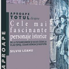 Aproape totul despre cele mai fascinante personaje istorice - Silviu Leahu