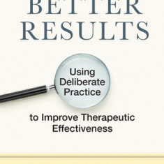 Better Results: Using Deliberate Practice to Improve Therapeutic Effectiveness
