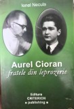 AUREL CIORAN FRATELE DIN LEPROZERIE IONEL NECULA 2009 EDITURA CRITERION PUBLISHING EMIL CIORAN LEGIONAR LEGIONARI DETINUT POLITIC INCHISORI COMUNISTE