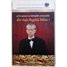 96 DE SPUNERI SI INTAMPLARI MEMORABILE DIN VIATA REGELUI MIHAI I de DAN - SILVIU BOERESCU , 2018