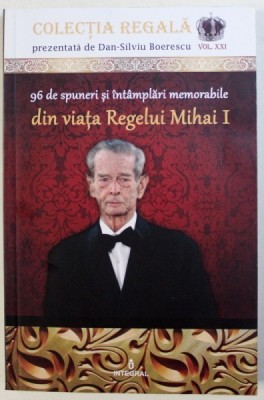 96 DE SPUNERI SI INTAMPLARI MEMORABILE DIN VIATA REGELUI MIHAI I de DAN - SILVIU BOERESCU , 2018 foto