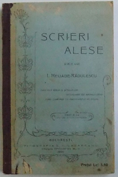 SCRIERI ALESE D &#039;ALE LUI I. HELIADE - RADULESCU , CARI POT SERVI SI SCOALELOR SECUNDARE DE AMBELE - SEXE , EDITIA I -A , 1909