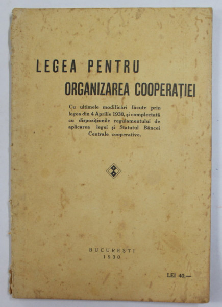 LEGEA PENTRU ORGANIZAREA COOPERATIEI , CU ULTIMELE MODIFICARI FACUTE PRIN LEGEA DIN 4 APRILIE 1930 , APARUTA 1930 , PREZINTA PETE SI URME DE UZURA , C