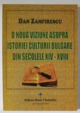 O NOUA VIZIUNE ASUPRA ISTORIEI CULTURII BULGARE DIN SECOLELE XIV - XVIII de DAN ZAMFIRESCU , 2013