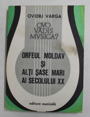 QUO VADIS MUSICA ? , VOLUMUL II - ORFEUL MOLDAV SI ALTI SASE MARI AI SECOLULUI XX de OVIDIU VARGA , 1981 foto