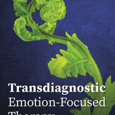 Transdiagnostic Emotion-Focused Therapy: A Clinical Guide for Transforming Emotional Pain