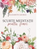 Scurte meditatii pentru femei - Elizabeth George, Dana Ciupe