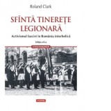 Sfanta tinerete legionara. Activismul fascist in Romania interbelica (editia a II-a revazuta si adaugita) - Roland Clark, Marius-Adrian Hazaparu