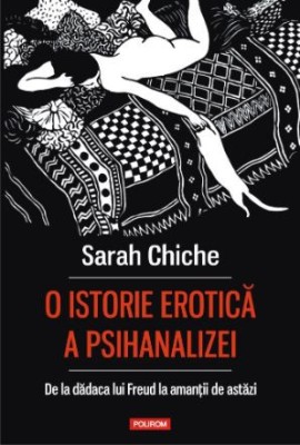 O istorie erotica a psihanalizei. De la dadaca lui Freud la amantii de astazi &amp;ndash; Sarah Chiche foto