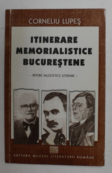 ITINERARE MEMORIALISTICE BUCURESTENE - REPERE MUZEISTICE LITERARE de CORNELIU LUPES , 2003 , DEDICATIE * , PREZINTA PETE *