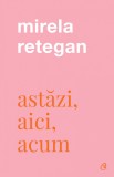 Astazi. Aici. Acum, Mirela Retegan - Editura Curtea Veche