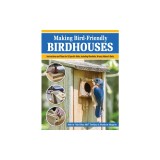 Making Bird-Friendly Birdhouses: Step-By-Step Instructions and Plans for 15 Specific Birds, Including Bluebirds, Wrens, Robins &amp; Owls