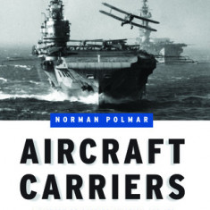 Aircraft Carriers: A History of Carrier Aviation and Its Influence on World Events, Volume 1: 1909-1945