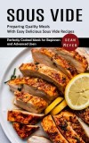 Sous Vide: Preparing Quality Meals With Easy Delicious Sous Vide Recipes (Perfectly Cooked Meals for Beginners and Advanced Users