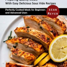 Sous Vide: Preparing Quality Meals With Easy Delicious Sous Vide Recipes (Perfectly Cooked Meals for Beginners and Advanced Users