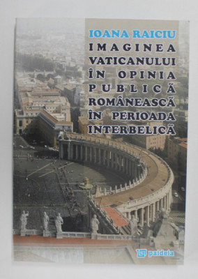 IMAGINEA VATICANULUI IN OPINIA PUBLICA ROMANEASCA IN PERIOADA INTERBELICA de IOANA RAICIU , 2008 foto