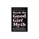 Break the Good Girl Myth: How to Dismantle Outdated Rules, Unleash Your Power, and Design a More Purposeful Life