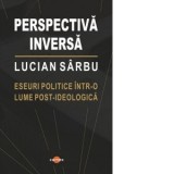 Perspectiva inversa. Eseuri politice intr-o lume post-ideologica - Lucian Sarbu