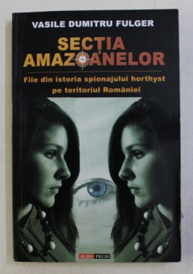 SECTIA AMAZOANELOR - FILE DIN ISTORIA SPIONAJULUI HORTHYST PE TERITORIUL ROMANIEI de VASILE DUMITRU FULGER , 2006 foto