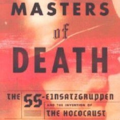 Masters of Death: The SS-Einsatzgruppen and the Invention of the Holocaust