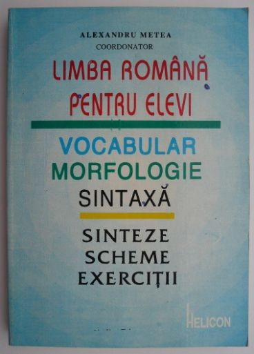 Limba romana pentru elevi. Vocabular, morfologie, sintaxa (Sinteze, scheme si exercitii) &ndash; Alexandru Metea