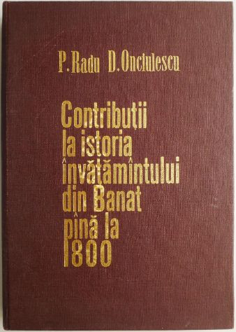 Contributii la istoria invatamantului din Banat pana la 1800 &ndash; P. Radu, D. Onciulescu