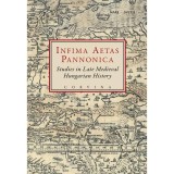 Infima Aetas Pannonica - Studies in Late Medieval Hungarian History - E. Kov&aacute;cs P&eacute;ter